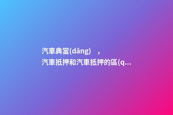 汽車典當(dāng)，汽車抵押和汽車抵押的區(qū)別是什么？